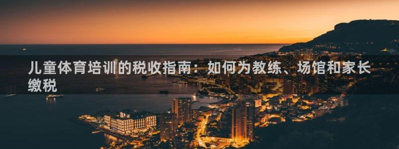 富联娱乐军7O777：儿童体育培训的税收指南：如何为