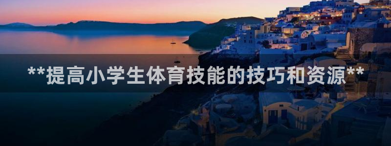 富联娱乐是真的吗还是假的：**提高小学生体育技能的技