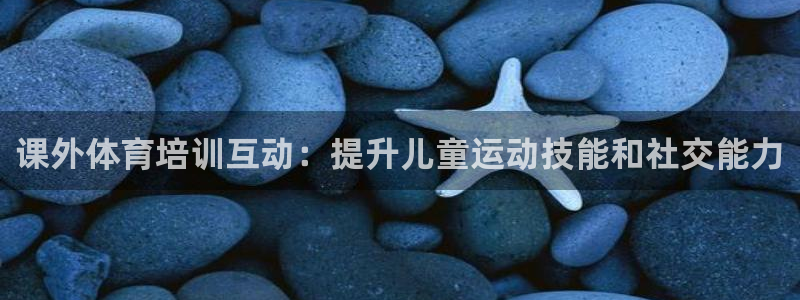 富联平台认 585341 富联：课外体育培训互动：提