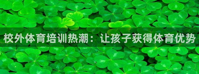 富联平台开户：校外体育培训热潮：让孩子获得体育优势