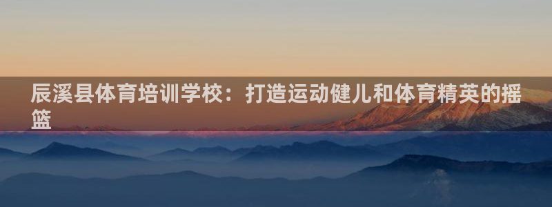 富联劳务：辰溪县体育培训学校：打造运动健儿和体育精英