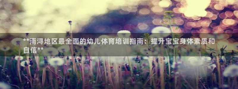 富联地产怎么样：**南浔地区最全面的幼儿体育培训指南