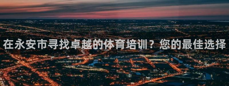富联娱乐平台是什么平台：在永安市寻找卓越的体育培训？
