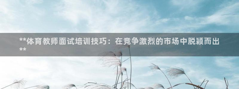 富联智能科技学院：**体育教师面试培训技巧：在竞争激
