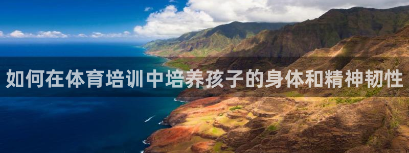 富联娱乐总代：如何在体育培训中培养孩子的身体和精神韧