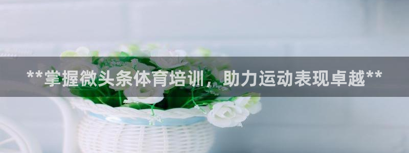 富联申购中签号：**掌握微头条体育培训，助力运动表现