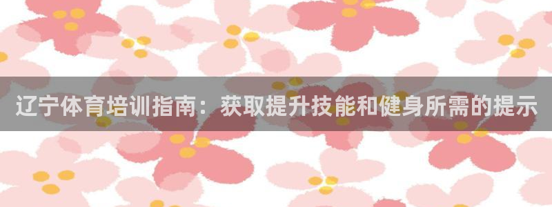 富联平台案7O777：辽宁体育培训指南：获取提升技能