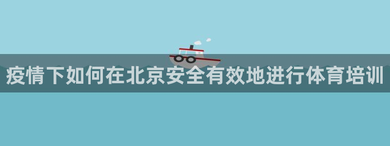 富联集团做什么的啊：疫情下如何在北京安全有效地进行体