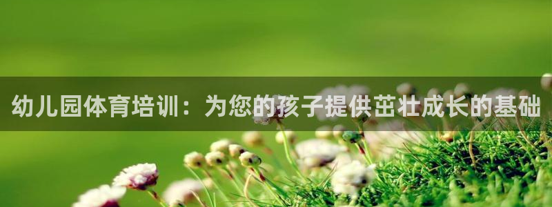 富联娱乐负责人：幼儿园体育培训：为您的孩子提供茁壮成