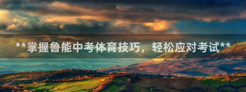 富联平台官网登录入口网址：**掌握鲁能中考体育技巧，轻松应对