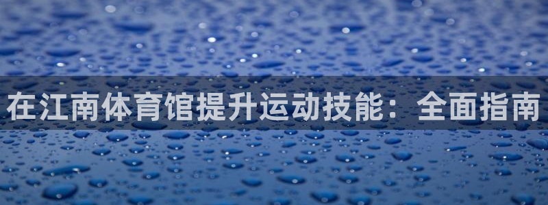富联平台登录注册不了：在江南体育馆提升运动技能：全面