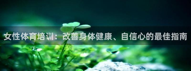 富联娱乐测速地址在哪：女性体育培训：改善身体健康、自