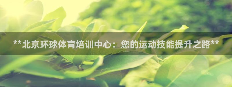 富联娱乐会员账号是什么：**北京环球体育培训中心：您