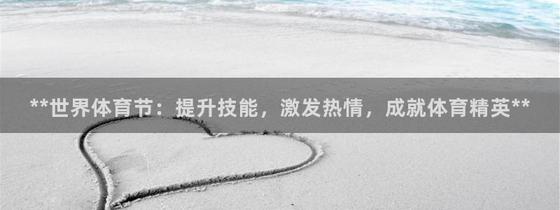 富联娱乐平台开户要钱吗现在：**世界体育节：提升技能，激发热