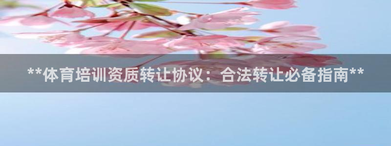 富联官网授权店铺查询：**体育培训资质转让协议：合法转让必备