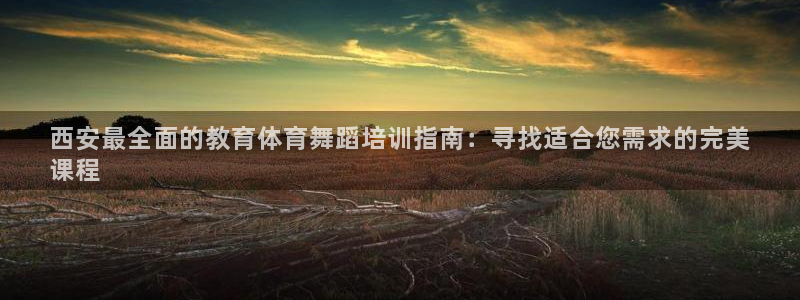 香港富联国际集团：西安最全面的教育体育舞蹈培训指南：寻找适合