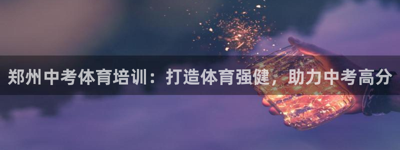 富联娱乐认 58534I 富联：郑州中考体育培训：打造体育强