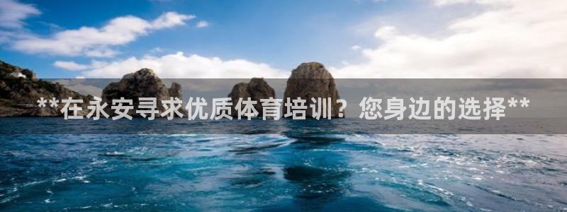 富联官网代理系列是正品吗：**在永安寻求优质体育培训