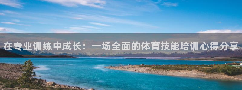 富联娱乐注册7o777皓：在专业训练中成长：一场全面的体育技